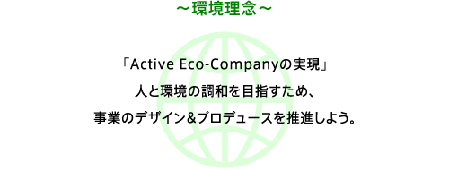 環境理念　「Active Eco-Companyの実現」人と環境の調和を目指すため、事業のデザイン＆プロデュースを推進しよう。